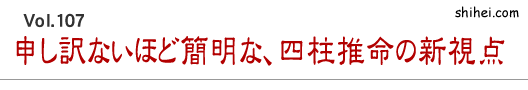 Vol.107　申し訳ないほど簡明な、四柱推命の新視点／四柱推命学のホントのところ