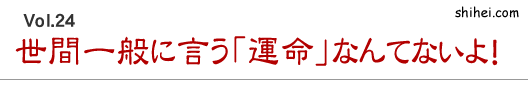 世間一般に言う「運命」なんてないよ!