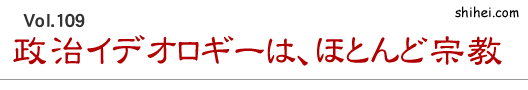 Vol.109 政治イデオロギーは、ほとんど宗教/四柱推命学のホントのところ